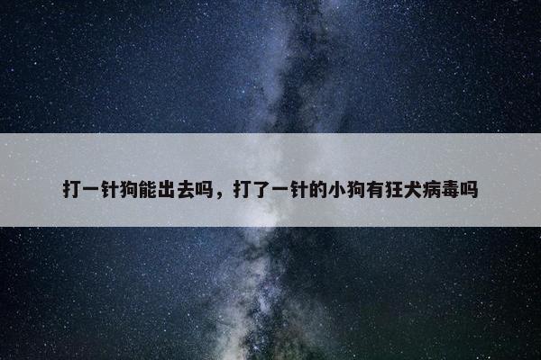 打一针狗能出去吗，打了一针的小狗有狂犬病毒吗