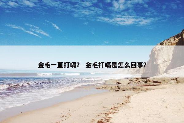 金毛一直打嗝？ 金毛打嗝是怎么回事？