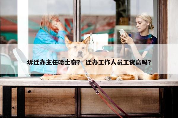 坼迁办主任哈士奇？ 迁办工作人员工资高吗？