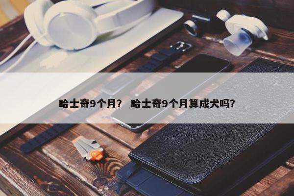哈士奇9个月？ 哈士奇9个月算成犬吗？
