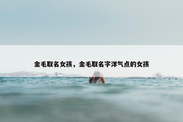 金毛取名女孩，金毛取名字洋气点的女孩