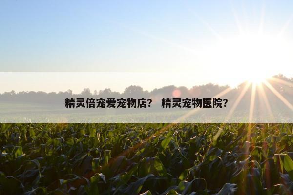 精灵倍宠爱宠物店？ 精灵宠物医院？