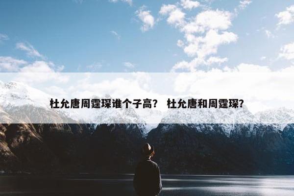 杜允唐周霆琛谁个子高？ 杜允唐和周霆琛？
