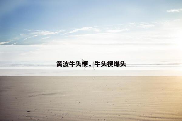 黄波牛头梗，牛头梗爆头