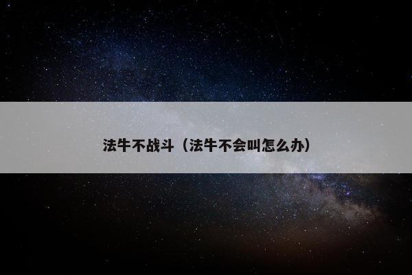 法牛不战斗（法牛不会叫怎么办）