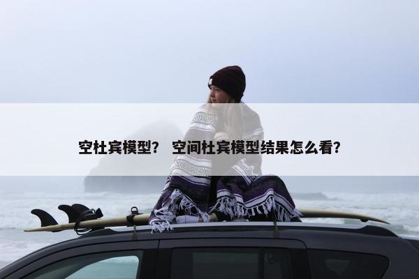 空杜宾模型？ 空间杜宾模型结果怎么看？
