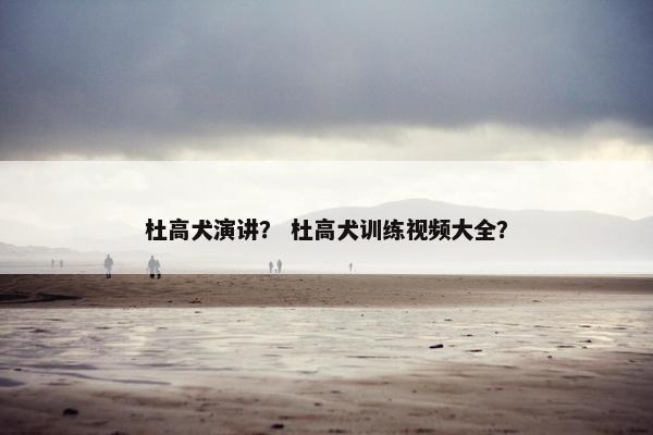 杜高犬演讲？ 杜高犬训练视频大全？