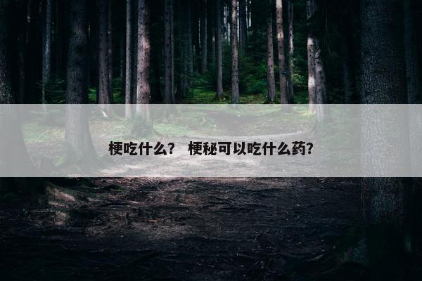 梗吃什么？ 梗秘可以吃什么药？