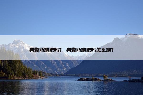狗粪能施肥吗？ 狗粪能施肥吗怎么施？