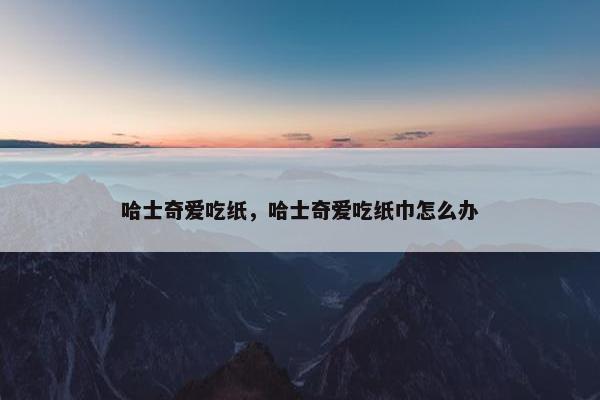 哈士奇爱吃纸，哈士奇爱吃纸巾怎么办