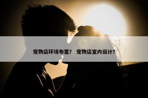 宠物店环境布置？ 宠物店室内设计？