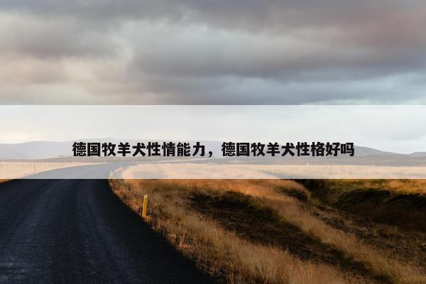 德国牧羊犬性情能力，德国牧羊犬性格好吗