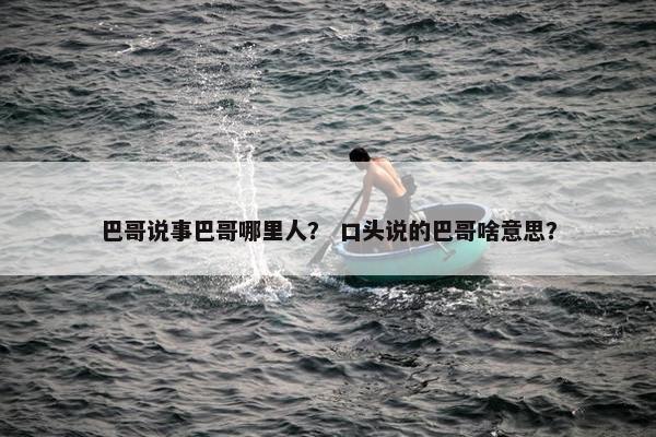 巴哥说事巴哥哪里人？ 口头说的巴哥啥意思？