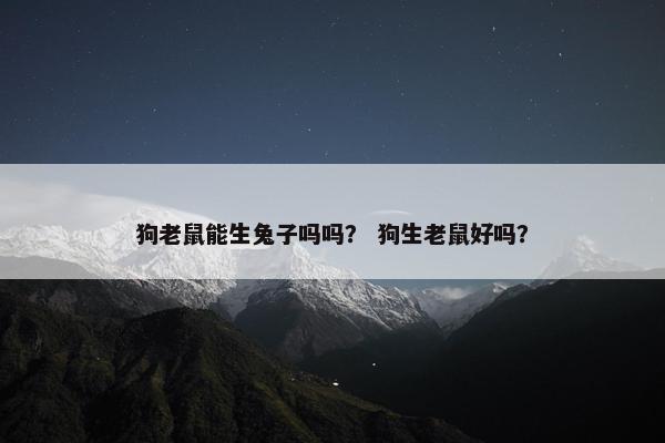 狗老鼠能生兔子吗吗？ 狗生老鼠好吗？