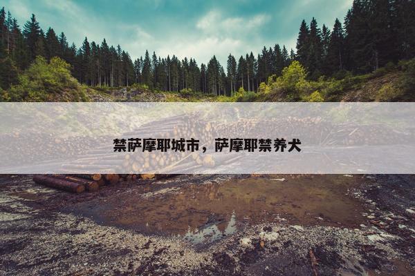 禁萨摩耶城市，萨摩耶禁养犬
