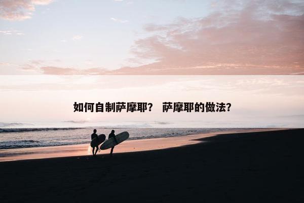 如何自制萨摩耶？ 萨摩耶的做法？
