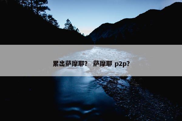 累出萨摩耶？ 萨摩耶 p2p？