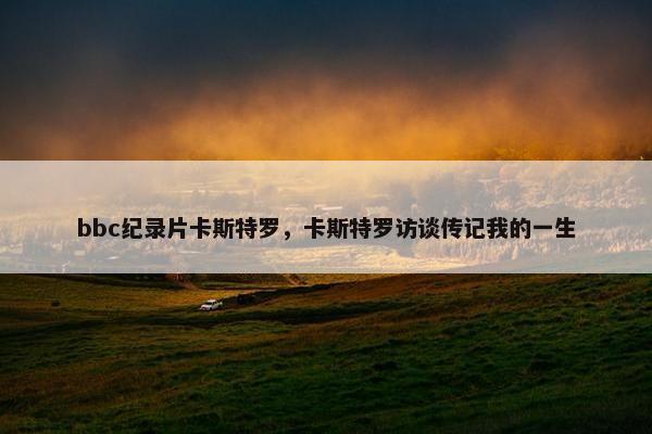 bbc纪录片卡斯特罗，卡斯特罗访谈传记我的一生