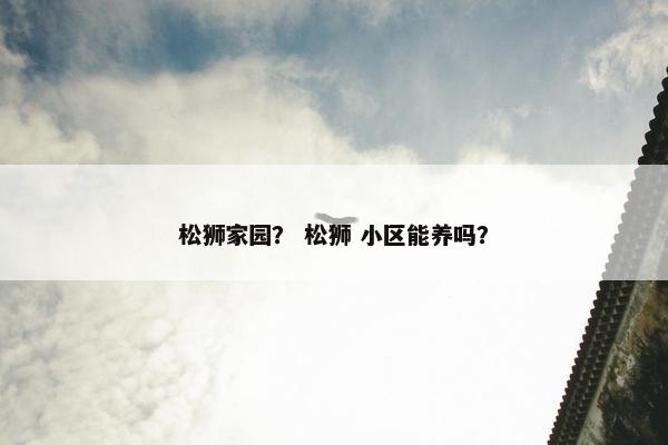 松狮家园？ 松狮 小区能养吗？