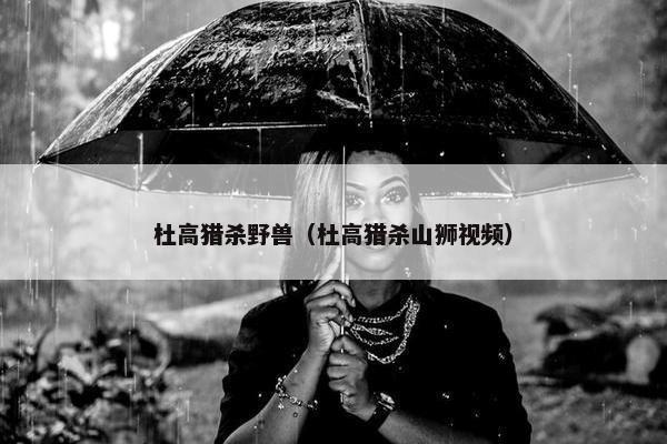 杜高猎杀野兽（杜高猎杀山狮视频）