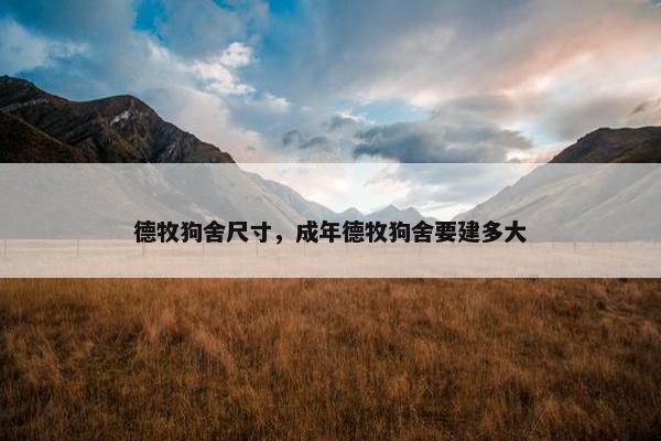 德牧狗舍尺寸，成年德牧狗舍要建多大