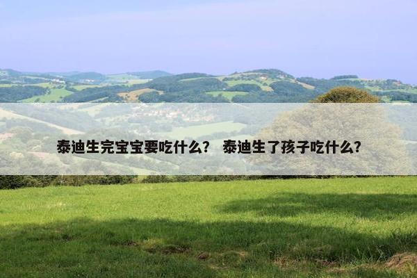 泰迪生完宝宝要吃什么？ 泰迪生了孩子吃什么？