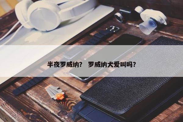 半夜罗威纳？ 罗威纳犬爱叫吗？