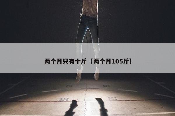 两个月只有十斤（两个月105斤）