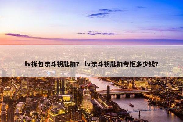 lv拆包法斗钥匙扣？ lv法斗钥匙扣专柜多少钱？
