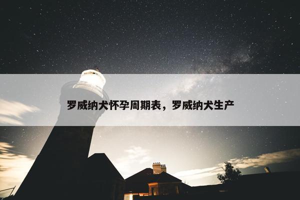 罗威纳犬怀孕周期表，罗威纳犬生产