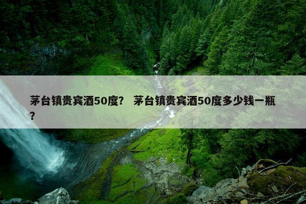 茅台镇贵宾酒50度？ 茅台镇贵宾酒50度多少钱一瓶？