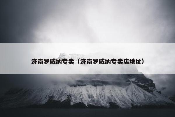 济南罗威纳专卖（济南罗威纳专卖店地址）