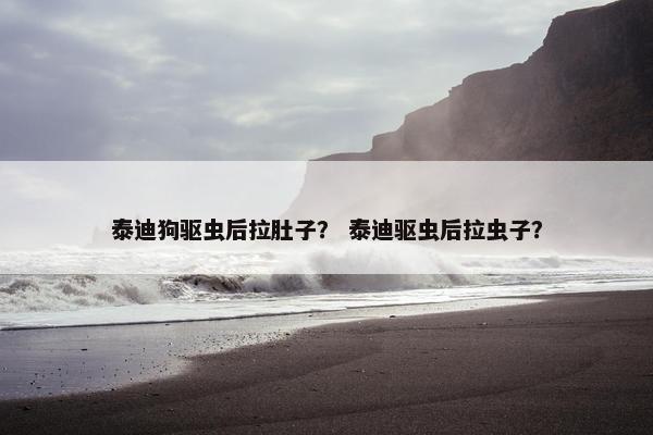 泰迪狗驱虫后拉肚子？ 泰迪驱虫后拉虫子？