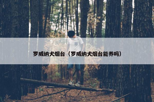 罗威纳犬烟台（罗威纳犬烟台能养吗）