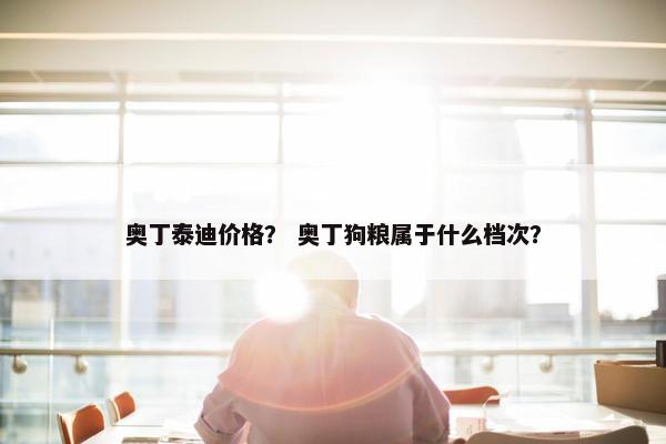 奥丁泰迪价格？ 奥丁狗粮属于什么档次？