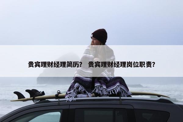 贵宾理财经理简历？ 贵宾理财经理岗位职责？