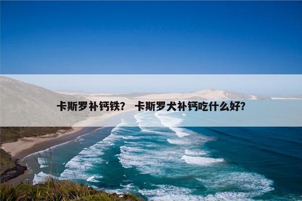 卡斯罗补钙铁？ 卡斯罗犬补钙吃什么好？