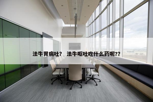 法牛胃病吐？ 法牛呕吐吃什么药呢?？