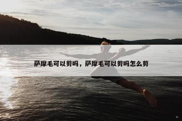 萨摩毛可以剪吗，萨摩毛可以剪吗怎么剪