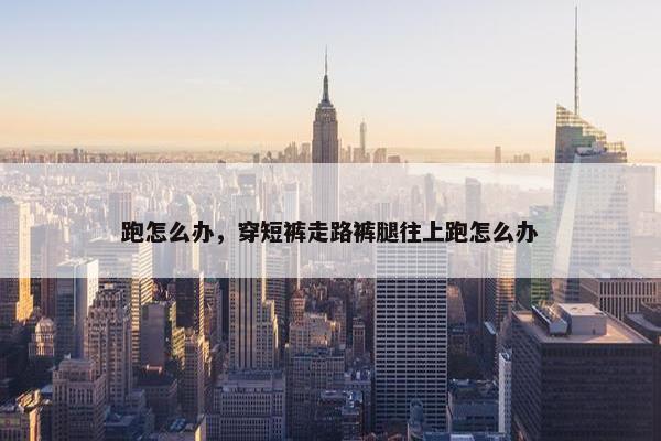 跑怎么办，穿短裤走路裤腿往上跑怎么办