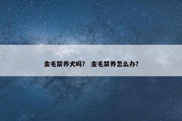 金毛禁养犬吗？ 金毛禁养怎么办？