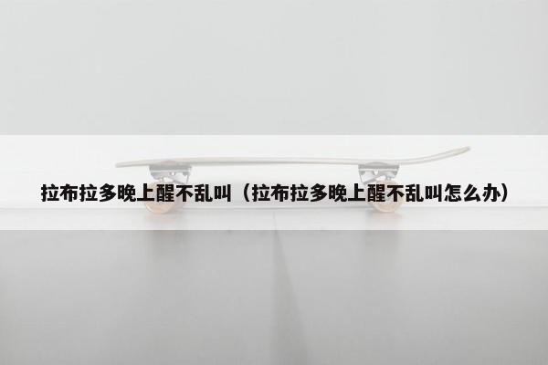 拉布拉多晚上醒不乱叫（拉布拉多晚上醒不乱叫怎么办）
