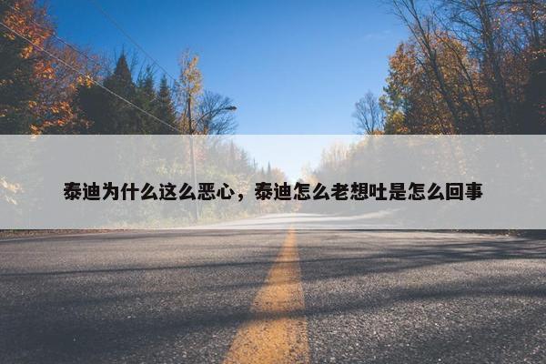 泰迪为什么这么恶心，泰迪怎么老想吐是怎么回事