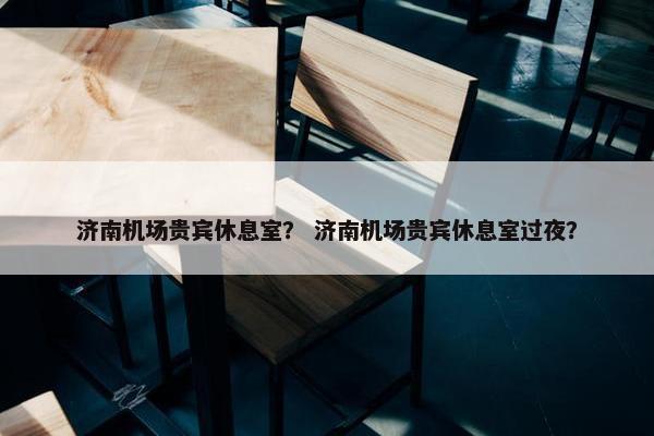 济南机场贵宾休息室？ 济南机场贵宾休息室过夜？