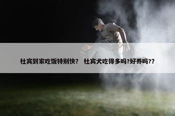杜宾到家吃饭特别快？ 杜宾犬吃得多吗?好养吗?？