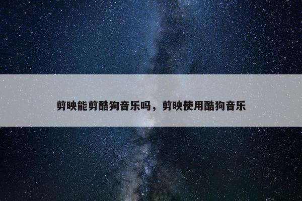 剪映能剪酷狗音乐吗，剪映使用酷狗音乐
