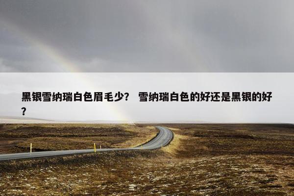 黑银雪纳瑞白色眉毛少？ 雪纳瑞白色的好还是黑银的好？