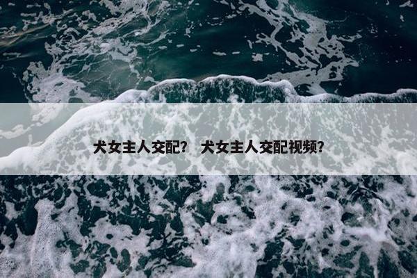 犬女主人交配？ 犬女主人交配视频？