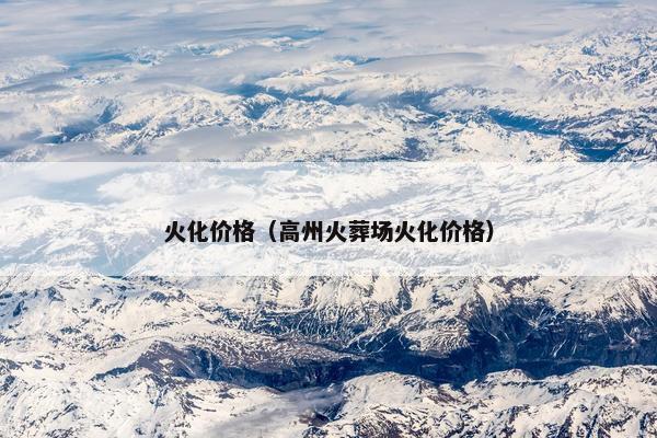 火化价格（高州火葬场火化价格）
