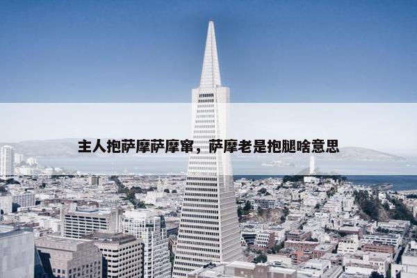主人抱萨摩萨摩窜，萨摩老是抱腿啥意思